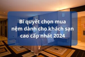 Bí quyết chọn mua nệm dành cho khách sạn cao cấp nhất 2024