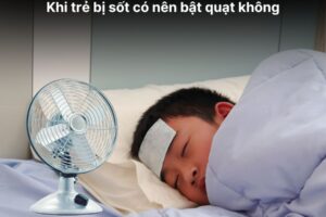 Khi trẻ bị sốt có nên bật quạt không? Hướng dẫn chăm sóc trẻ bị sốt đúng cách